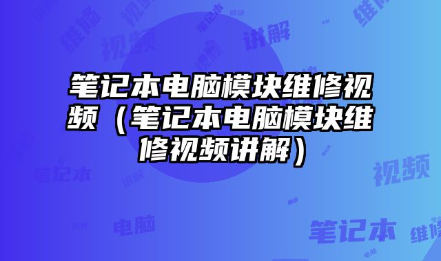 筆記本電腦模塊維修視頻（筆記本電腦模塊維修視頻講解）