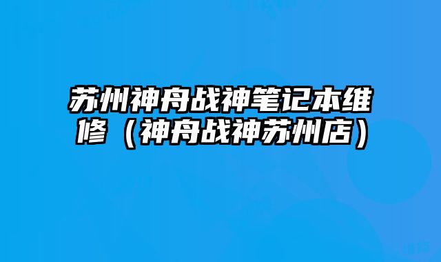 蘇州神舟戰(zhàn)神筆記本維修（神舟戰(zhàn)神蘇州店）