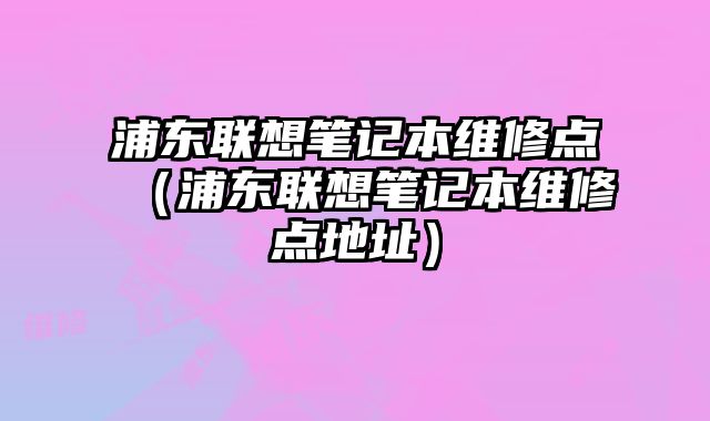 浦東聯想筆記本維修點（浦東聯想筆記本維修點地址）