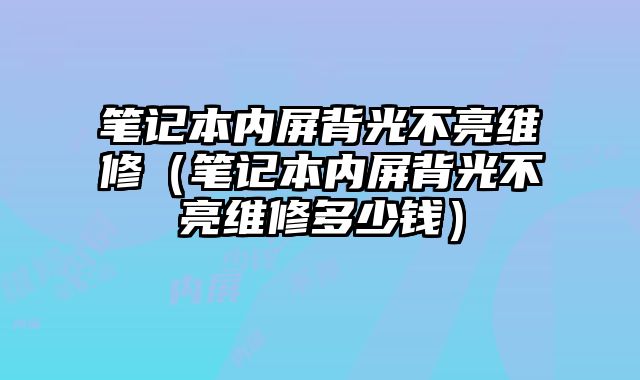 筆記本內屏背光不亮維修（筆記本內屏背光不亮維修多少錢）