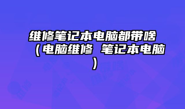 維修筆記本電腦都帶啥（電腦維修 筆記本電腦）