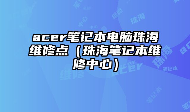 acer筆記本電腦珠海維修點（珠海筆記本維修中心）