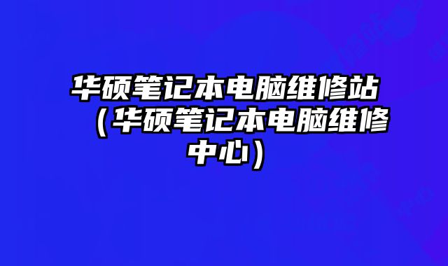 華碩筆記本電腦維修站（華碩筆記本電腦維修中心）