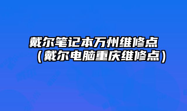 戴爾筆記本萬州維修點（戴爾電腦重慶維修點）