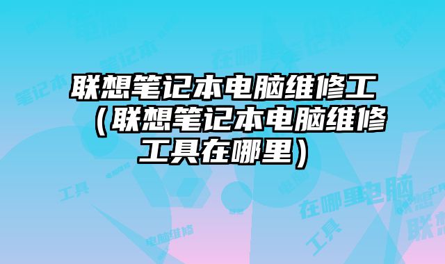 聯想筆記本電腦維修工（聯想筆記本電腦維修工具在哪里）