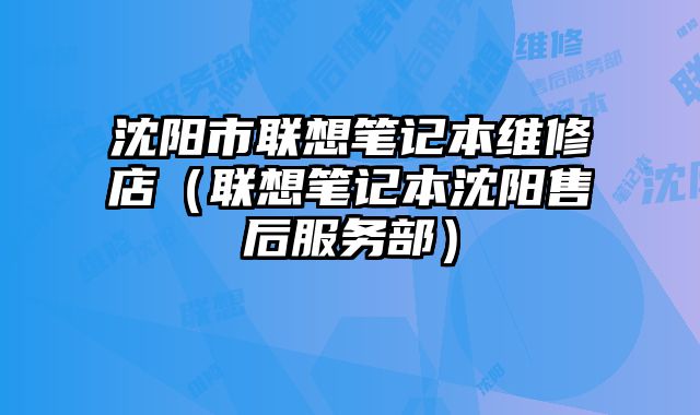 沈陽(yáng)市聯(lián)想筆記本維修店（聯(lián)想筆記本沈陽(yáng)售后服務(wù)部）