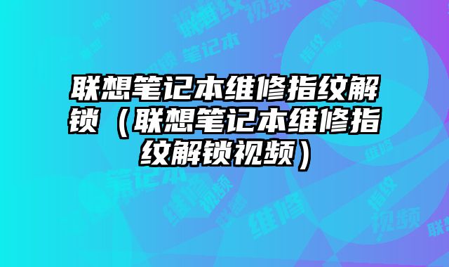 聯(lián)想筆記本維修指紋解鎖（聯(lián)想筆記本維修指紋解鎖視頻）