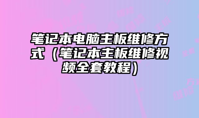 筆記本電腦主板維修方式（筆記本主板維修視頻全套教程）
