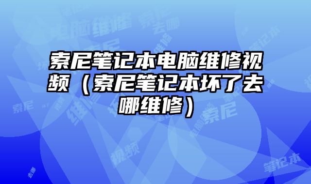索尼筆記本電腦維修視頻（索尼筆記本壞了去哪維修）