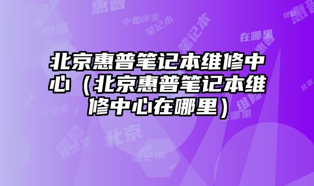 北京惠普筆記本維修中心（北京惠普筆記本維修中心在哪里）