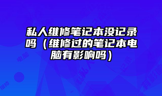 私人維修筆記本沒記錄嗎（維修過的筆記本電腦有影響嗎）