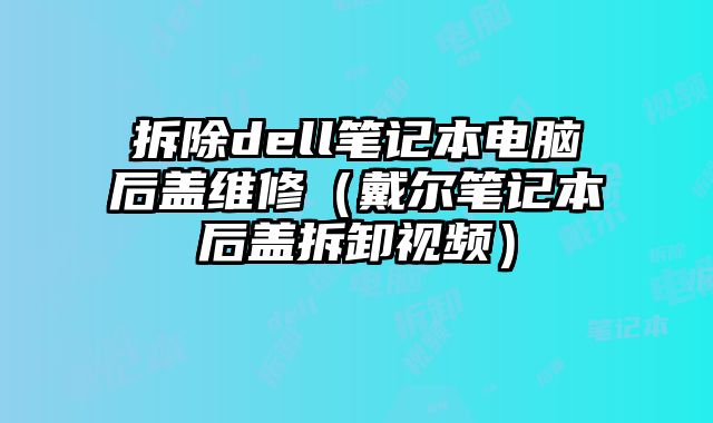 拆除dell筆記本電腦后蓋維修（戴爾筆記本后蓋拆卸視頻）