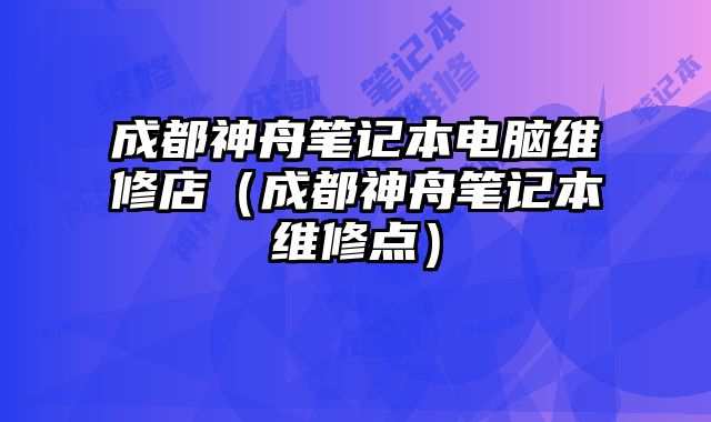 成都神舟筆記本電腦維修店（成都神舟筆記本維修點）