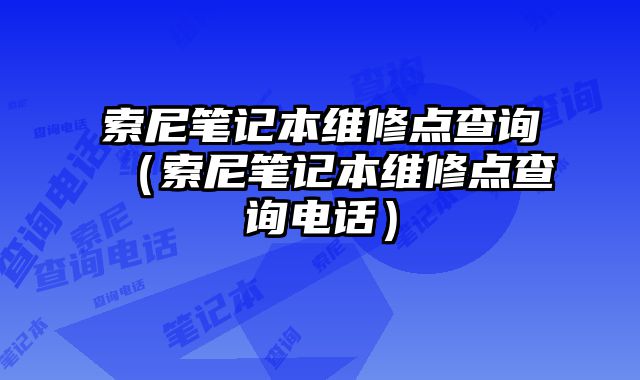 索尼筆記本維修點查詢（索尼筆記本維修點查詢電話）