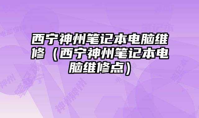 西寧神州筆記本電腦維修（西寧神州筆記本電腦維修點）