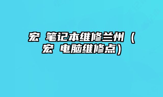 宏碁筆記本維修蘭州（宏碁電腦維修點）
