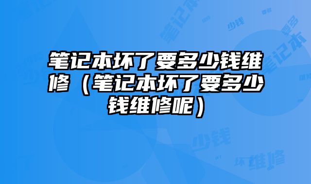 筆記本壞了要多少錢維修（筆記本壞了要多少錢維修呢）
