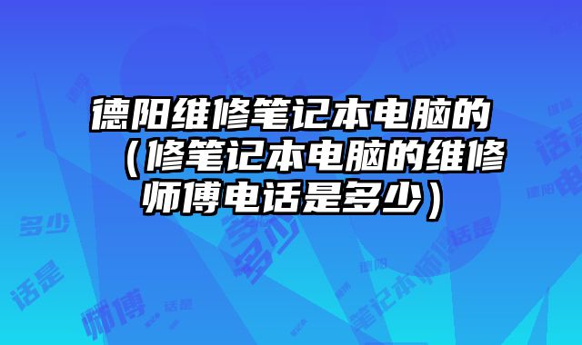 德陽(yáng)維修筆記本電腦的（修筆記本電腦的維修師傅電話是多少）