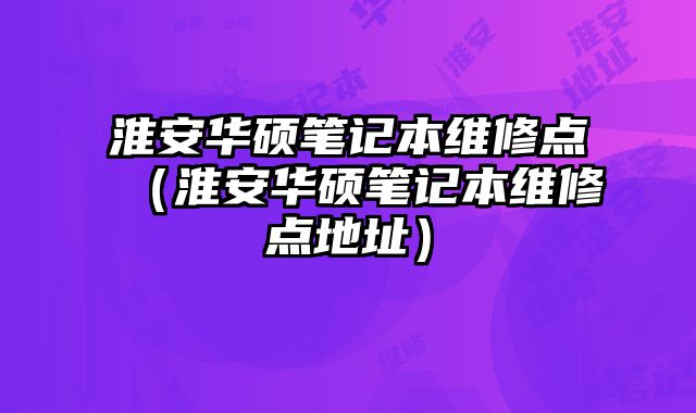 淮安華碩筆記本維修點(diǎn)（淮安華碩筆記本維修點(diǎn)地址）