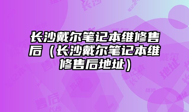 長(zhǎng)沙戴爾筆記本維修售后（長(zhǎng)沙戴爾筆記本維修售后地址）