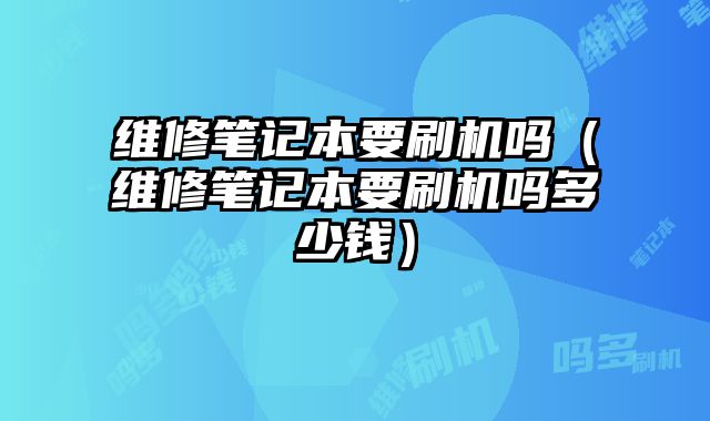 維修筆記本要刷機嗎（維修筆記本要刷機嗎多少錢）