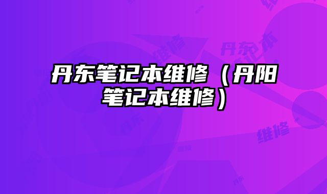 丹東筆記本維修（丹陽筆記本維修）