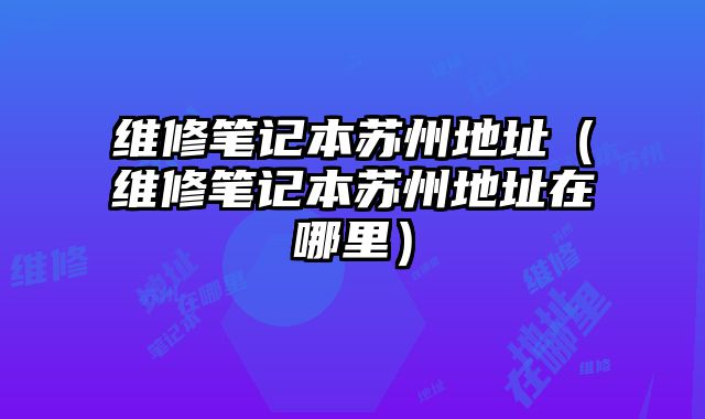 維修筆記本蘇州地址（維修筆記本蘇州地址在哪里）