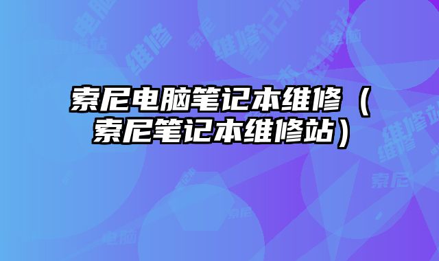 索尼電腦筆記本維修（索尼筆記本維修站）