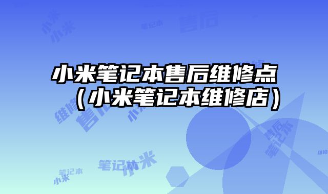 小米筆記本售后維修點（小米筆記本維修店）