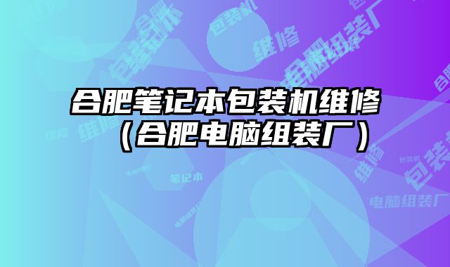 合肥筆記本包裝機維修（合肥電腦組裝廠）