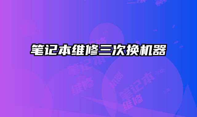 筆記本維修三次換機器