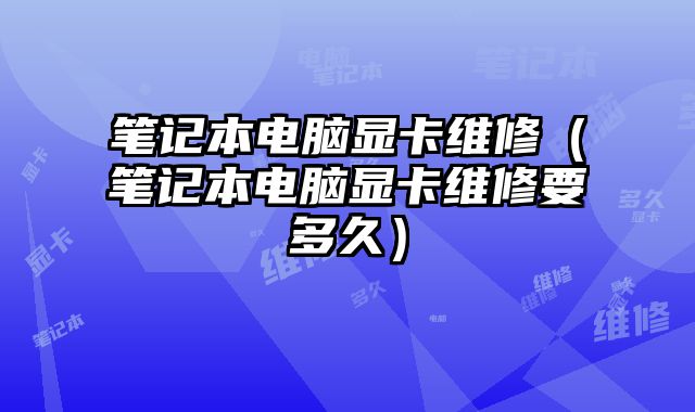筆記本電腦顯卡維修（筆記本電腦顯卡維修要多久）