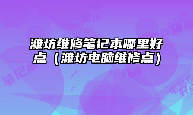 濰坊維修筆記本哪里好點（濰坊電腦維修點）