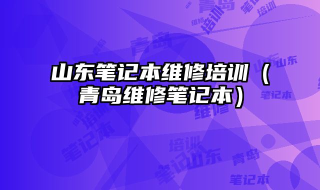 山東筆記本維修培訓（青島維修筆記本）