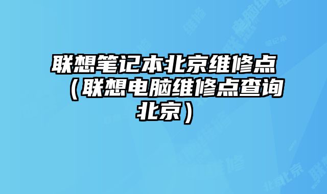 聯想筆記本北京維修點（聯想電腦維修點查詢北京）