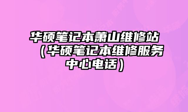 華碩筆記本蕭山維修站（華碩筆記本維修服務中心電話）