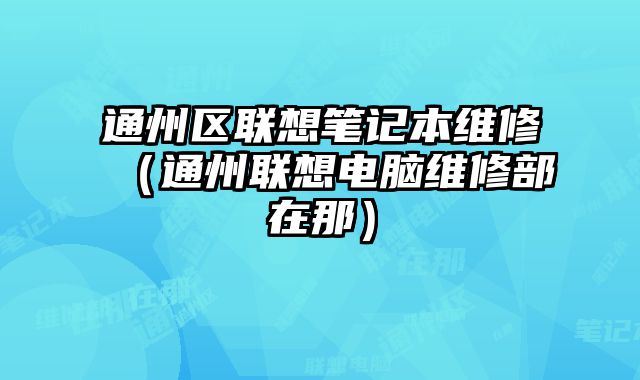 通州區聯想筆記本維修（通州聯想電腦維修部在那）