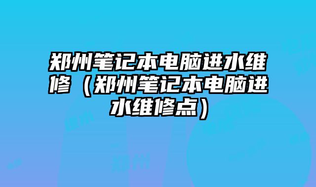鄭州筆記本電腦進水維修（鄭州筆記本電腦進水維修點）
