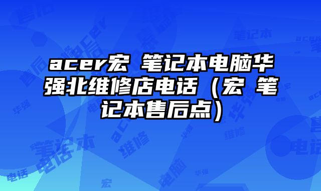 acer宏碁筆記本電腦華強(qiáng)北維修店電話（宏碁筆記本售后點(diǎn)）