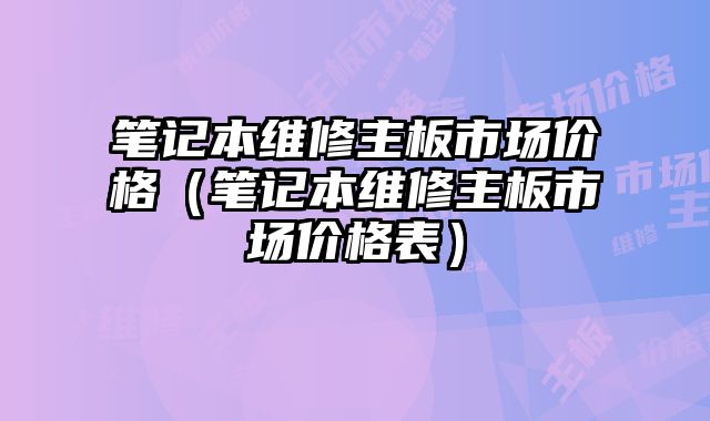 筆記本維修主板市場價格（筆記本維修主板市場價格表）