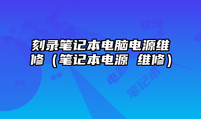 刻錄筆記本電腦電源維修（筆記本電源 維修）