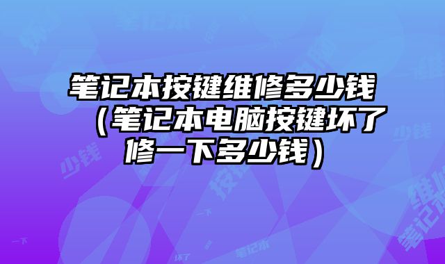 筆記本按鍵維修多少錢（筆記本電腦按鍵壞了修一下多少錢）