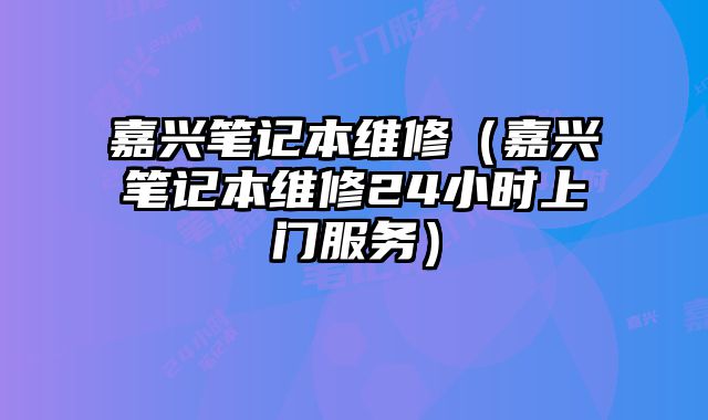 嘉興筆記本維修（嘉興筆記本維修24小時上門服務）