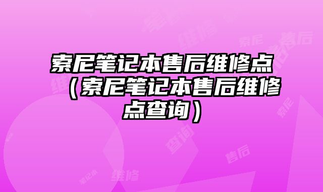 索尼筆記本售后維修點（索尼筆記本售后維修點查詢）