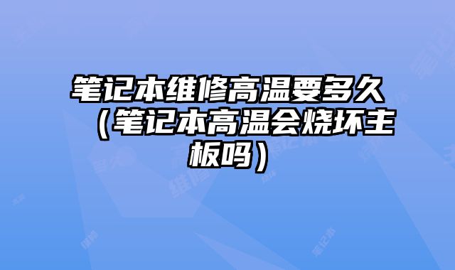 筆記本維修高溫要多久（筆記本高溫會燒壞主板嗎）