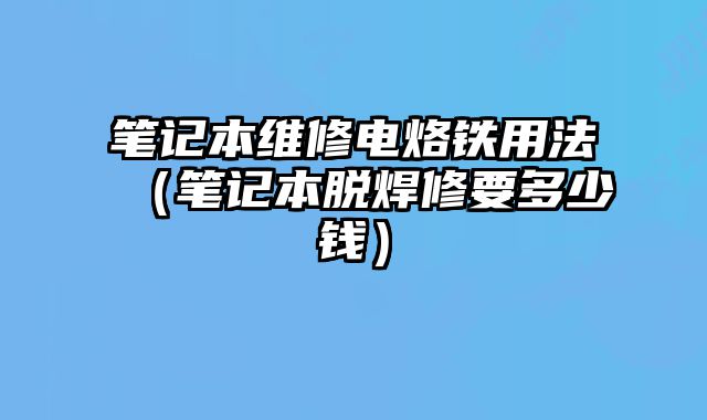 筆記本維修電烙鐵用法（筆記本脫焊修要多少錢）