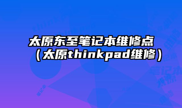 太原東至筆記本維修點（太原thinkpad維修）