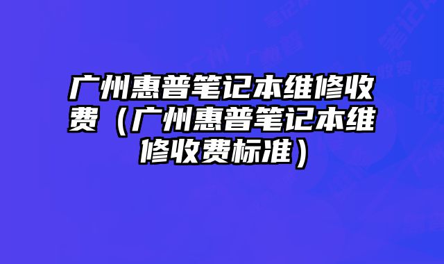 廣州惠普筆記本維修收費（廣州惠普筆記本維修收費標準）