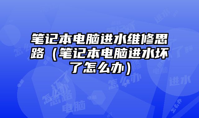 筆記本電腦進水維修思路（筆記本電腦進水壞了怎么辦）