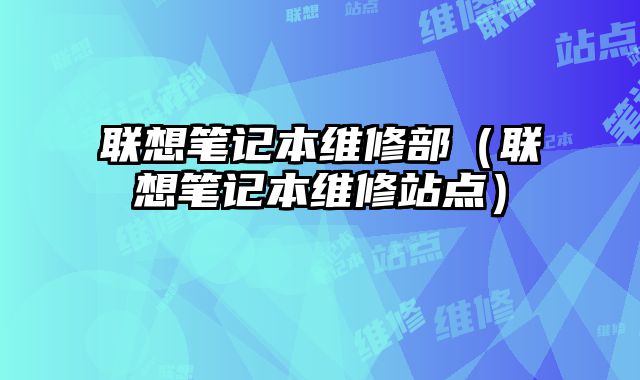聯想筆記本維修部（聯想筆記本維修站點）